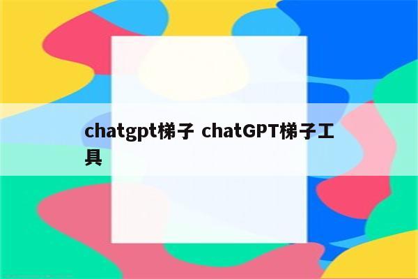 chatgpt梯子 chatGPT梯子工具