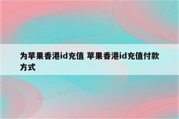 为苹果香港id充值 苹果香港id充值付款方式
