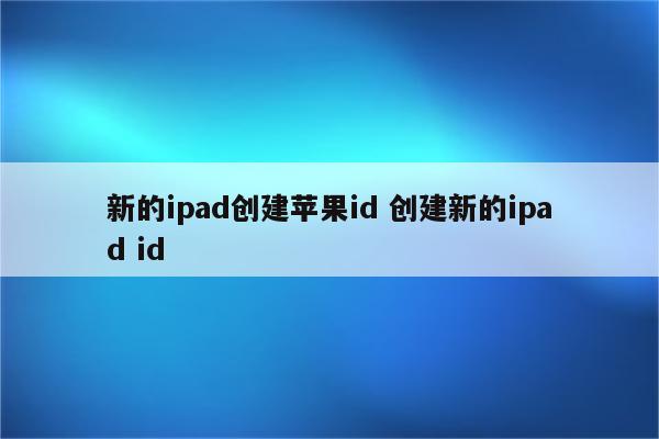 新的ipad创建苹果id 创建新的ipad id