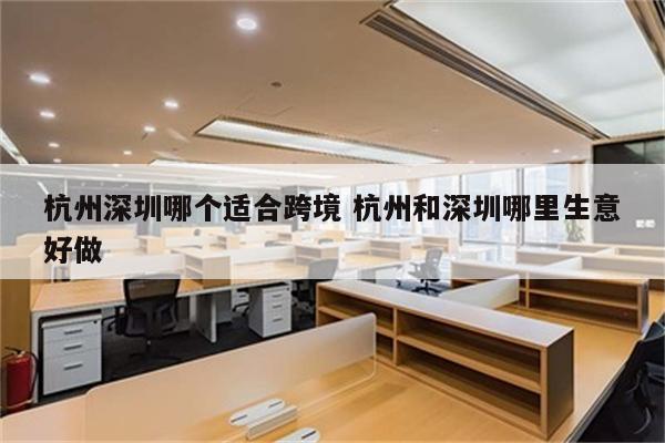 杭州深圳哪个适合跨境 杭州和深圳哪里生意好做