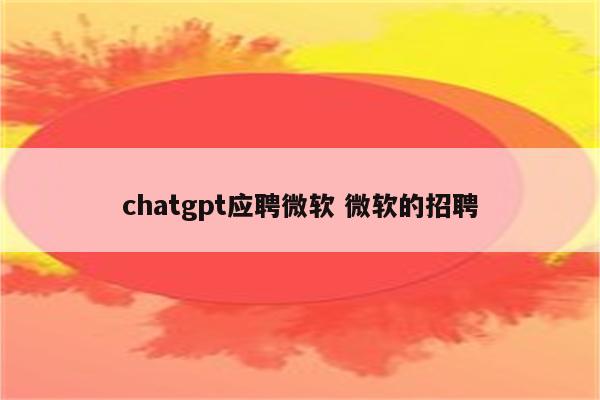 chatgpt应聘微软 微软的招聘