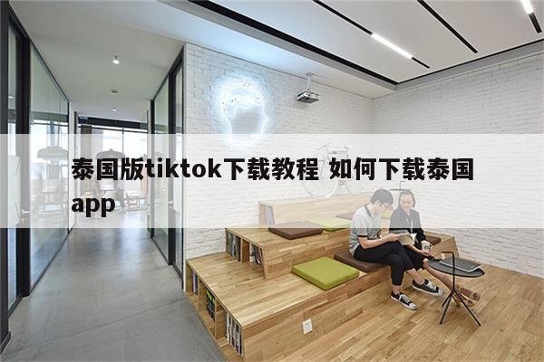 泰国版tiktok下载教程 如何下载泰国app