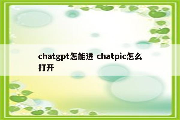chatgpt怎能进 chatpic怎么打开