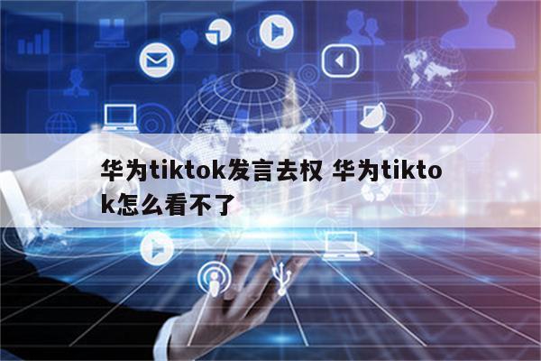 华为tiktok发言去权 华为tiktok怎么看不了