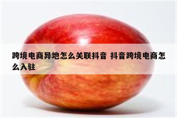 跨境电商异地怎么关联抖音 抖音跨境电商怎么入驻