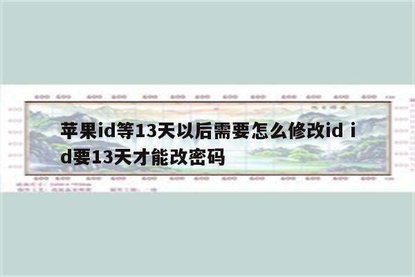 苹果id等13天以后需要怎么修改id id要13天才能改密码