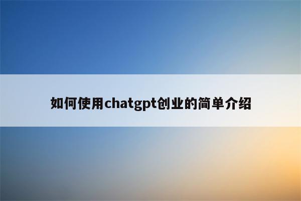 如何使用chatgpt创业的简单介绍