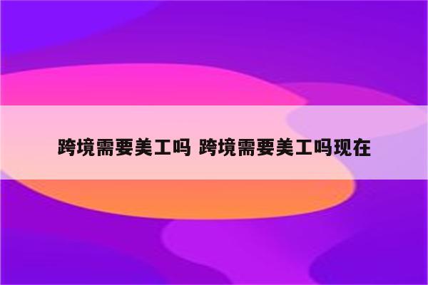 跨境需要美工吗 跨境需要美工吗现在