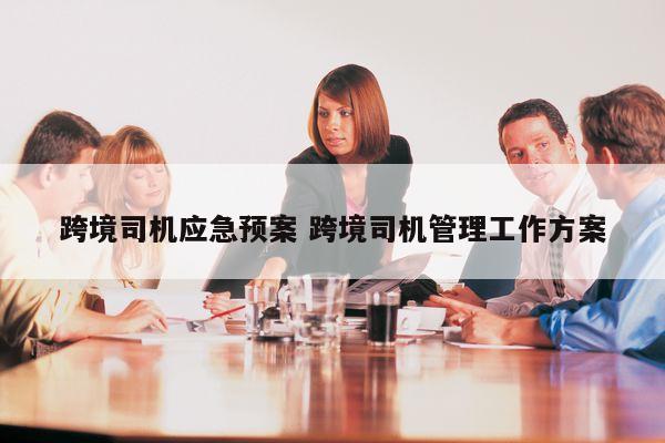跨境司机应急预案 跨境司机管理工作方案