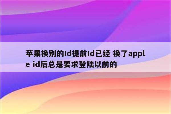 苹果换别的Id提前Id已经 换了apple id后总是要求登陆以前的