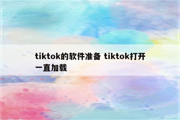 tiktok的软件准备 tiktok打开一直加载