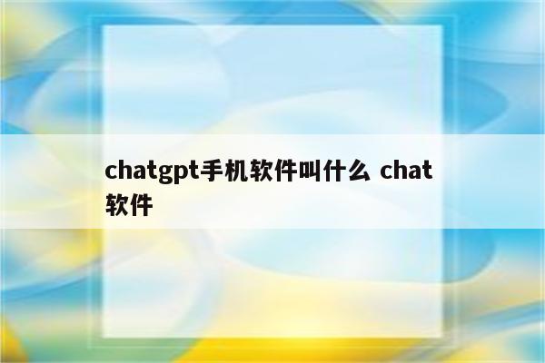 chatgpt手机软件叫什么 chat 软件