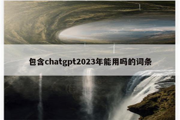 包含chatgpt2023年能用吗的词条
