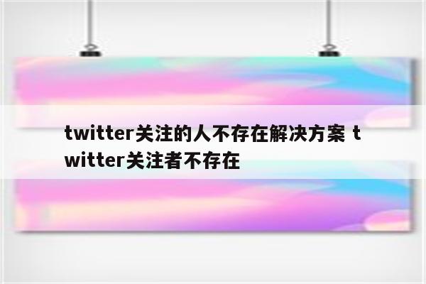 twitter关注的人不存在解决方案 twitter关注者不存在