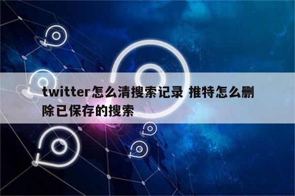 twitter怎么清搜索记录 推特怎么删除已保存的搜索