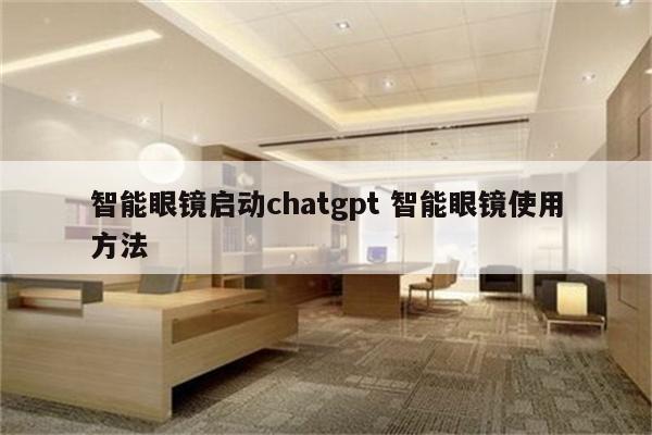 智能眼镜启动chatgpt 智能眼镜使用方法
