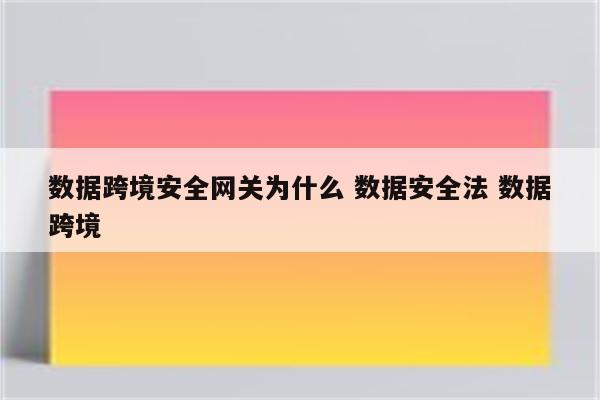 数据跨境安全网关为什么 数据安全法 数据跨境