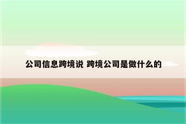 公司信息跨境说 跨境公司是做什么的