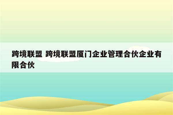 跨境联盟 跨境联盟厦门企业管理合伙企业有限合伙