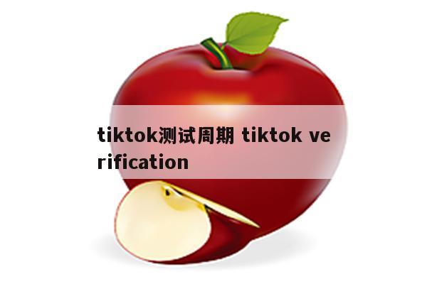 tiktok测试周期 tiktok verification