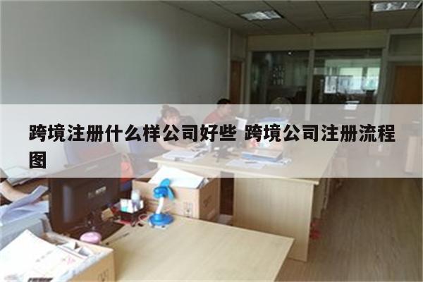 跨境注册什么样公司好些 跨境公司注册流程图