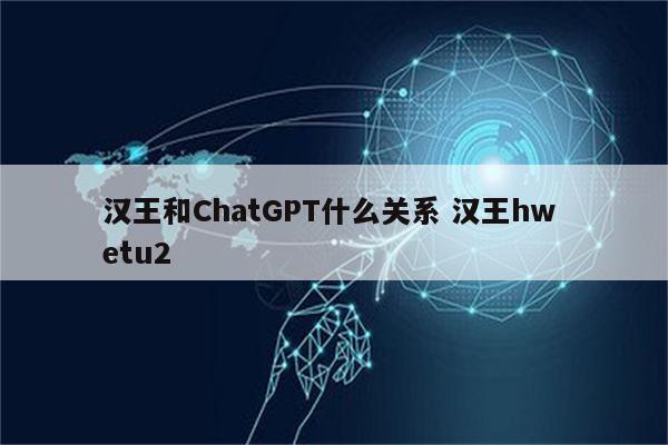 汉王和ChatGPT什么关系 汉王hw etu2
