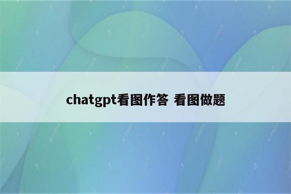 chatgpt看图作答 看图做题