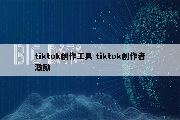 tiktok创作工具 tiktok创作者激励
