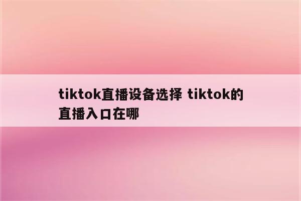 tiktok直播设备选择 tiktok的直播入口在哪