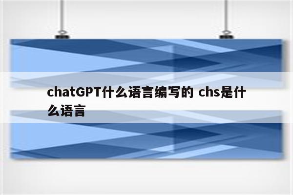 chatGPT什么语言编写的 chs是什么语言