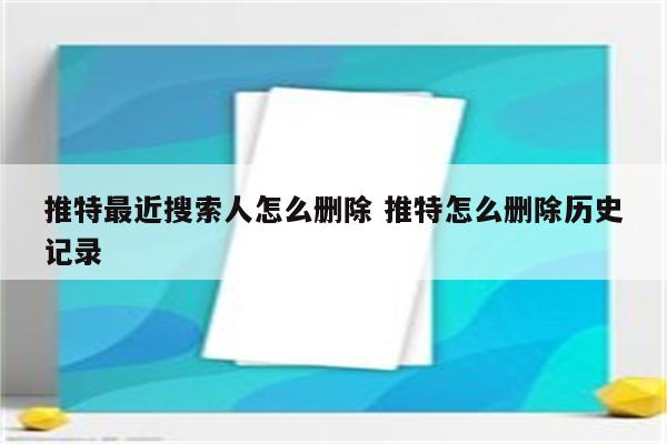 推特最近搜索人怎么删除 推特怎么删除历史记录