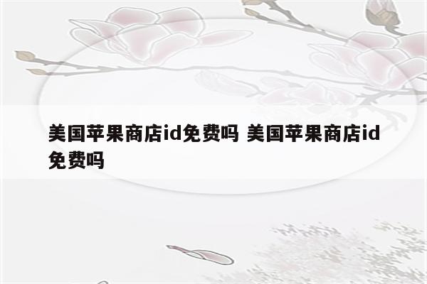 美国苹果商店id免费吗 美国苹果商店id免费吗