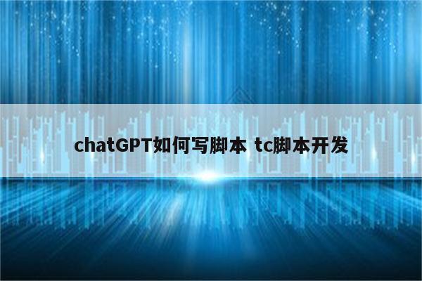 chatGPT如何写脚本 tc脚本开发