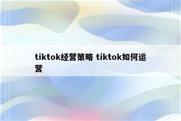 tiktok经营策略 tiktok如何运营