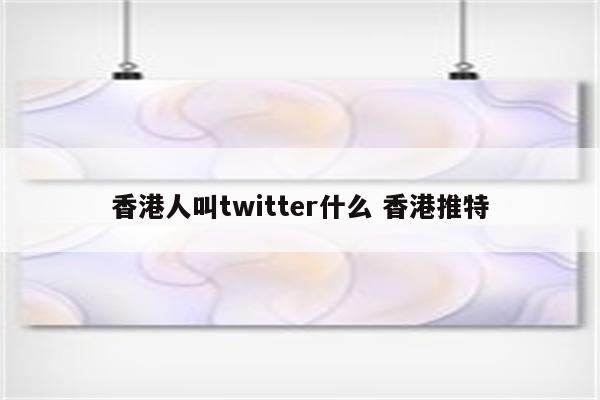 香港人叫twitter什么 香港推特