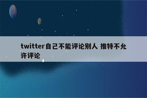 twitter自己不能评论别人 推特不允许评论