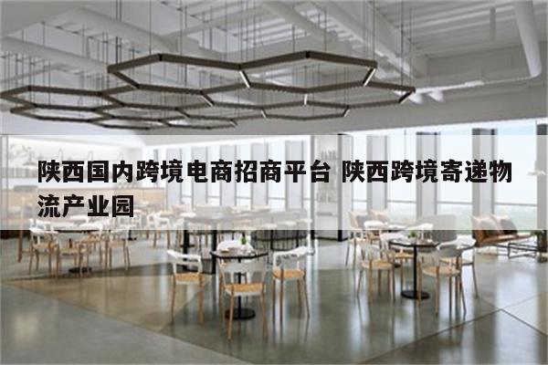 陕西国内跨境电商招商平台 陕西跨境寄递物流产业园
