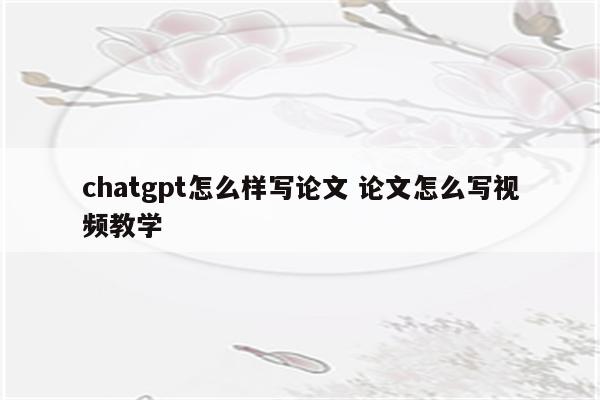 chatgpt怎么样写论文 论文怎么写视频教学