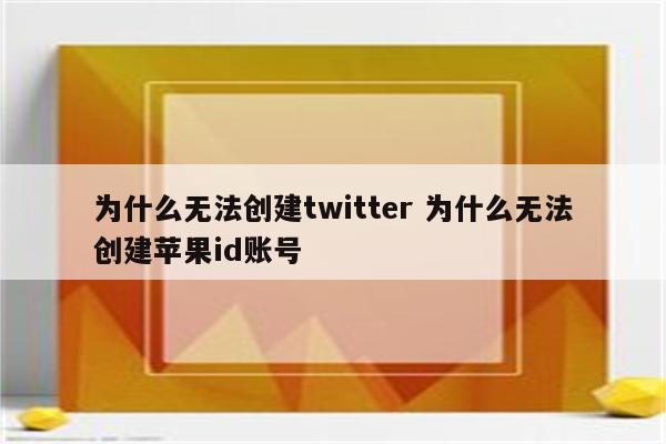 为什么无法创建twitter 为什么无法创建苹果id账号