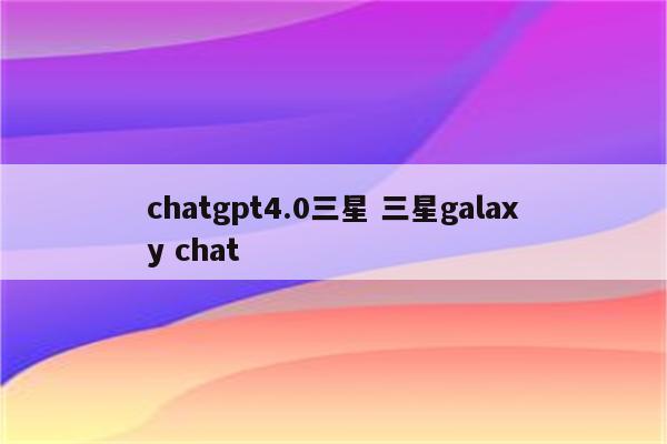 chatgpt4.0三星 三星galaxy chat