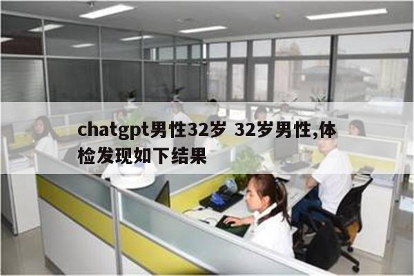 chatgpt男性32岁 32岁男性,体检发现如下结果