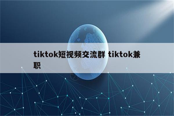 tiktok短视频交流群 tiktok兼职