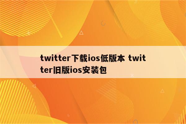 twitter下载ios低版本 twitter旧版ios安装包