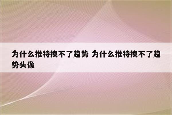 为什么推特换不了趋势 为什么推特换不了趋势头像