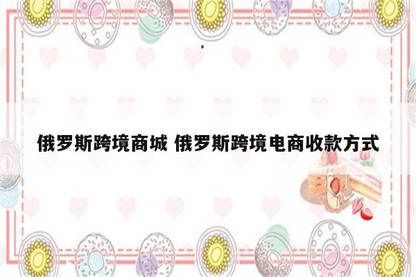 俄罗斯跨境商城 俄罗斯跨境电商收款方式