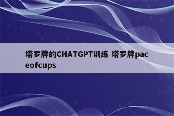 塔罗牌的CHATGPT训练 塔罗牌paceofcups