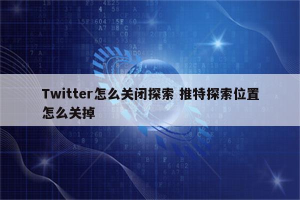 Twitter怎么关闭探索 推特探索位置怎么关掉