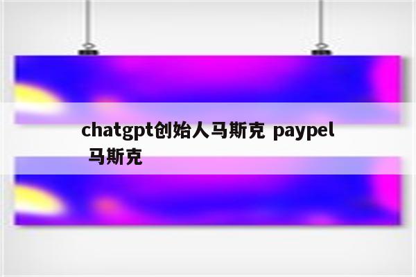 chatgpt创始人马斯克 paypel 马斯克