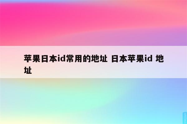 苹果日本id常用的地址 日本苹果id 地址
