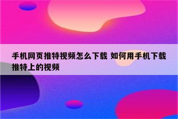 手机网页推特视频怎么下载 如何用手机下载推特上的视频